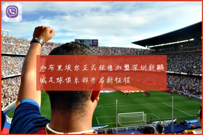 加布里埃尔正式租借加盟深圳新鹏城足球俱乐部开启新征程